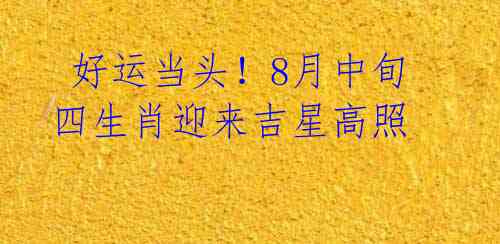 好运当头!8月中旬四生肖迎来吉星高照