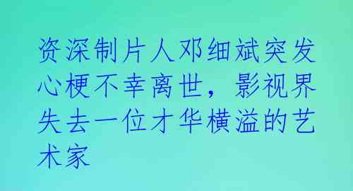 资深制片人邓细斌突发心梗不幸离世，影视界失去一位才华横溢的艺术家 