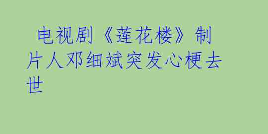 电视剧《莲花楼》制片人邓细斌突发心梗去世