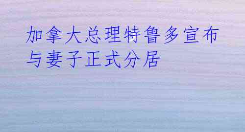 加拿大总理特鲁多宣布与妻子正式分居