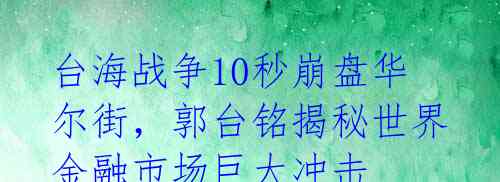 台海战争10秒崩盘华尔街，郭台铭揭秘世界金融市场巨大冲击 