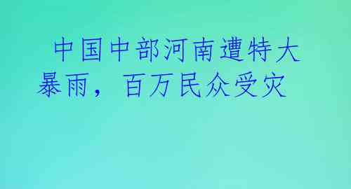  中国中部河南遭特大暴雨，百万民众受灾 