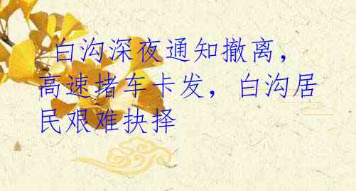 白沟深夜通知撤离,高速堵车卡发,白沟居民艰难抉择