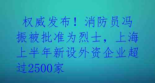  权威发布！消防员冯振被批准为烈士，上海上半年新设外资企业超过2500家 