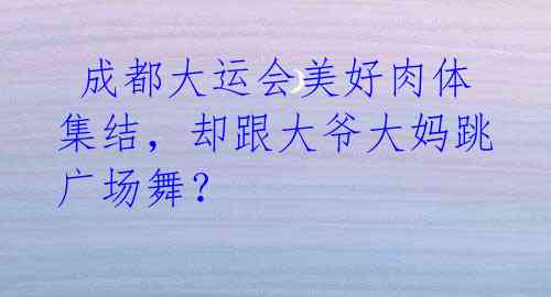 成都大运会美好肉体集结,却跟大爷大妈跳广场舞?