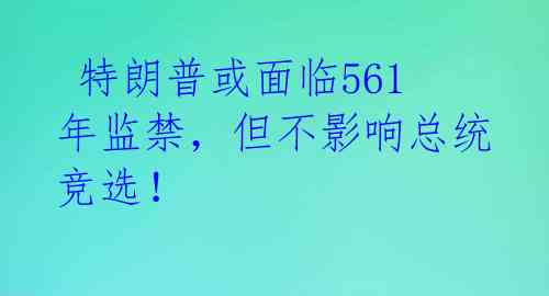 特朗普或面临561年监禁,但不影响总统竞选!
