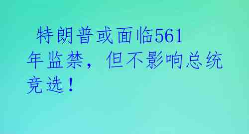  特朗普或面临561年监禁，但不影响总统竞选！ 