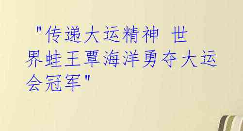  "传递大运精神 世界蛙王覃海洋勇夺大运会冠军" 