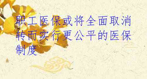 职工医保或将全面取消 转而实行更公平的医保制度