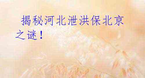 揭秘河北泄洪保北京之谜!