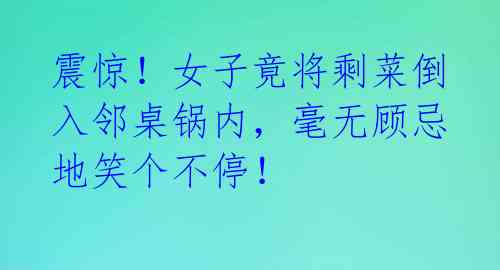 震惊！女子竟将剩菜倒入邻桌锅内，毫无顾忌地笑个不停！ 