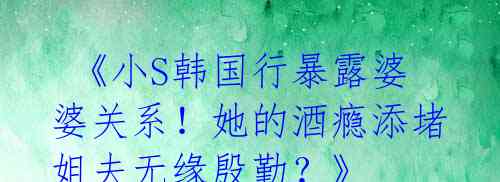 《小S韩国行暴露婆婆关系!她的酒瘾添堵姐夫无缘殷勤?》