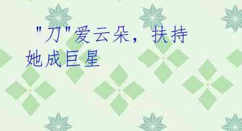 "刀"爱云朵,扶持她成巨星
