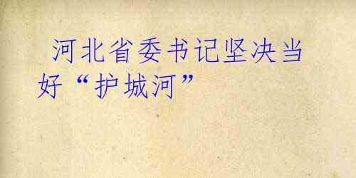 河北省委书记坚决当好“护城河”