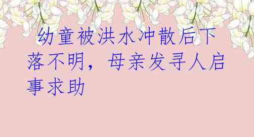 幼童被洪水冲散后下落不明,母亲发寻人启事求助