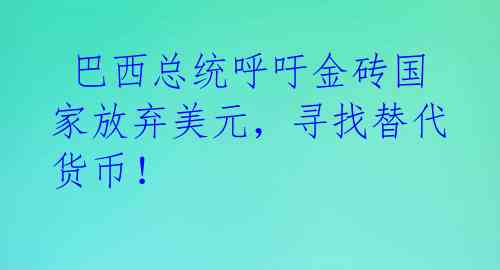 巴西总统呼吁金砖国家放弃美元,寻找替代货币!