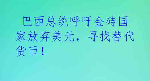  巴西总统呼吁金砖国家放弃美元，寻找替代货币！ 