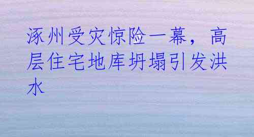 涿州受灾惊险一幕，高层住宅地库坍塌引发洪水 