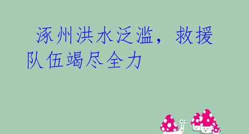 涿州洪水泛滥,救援队伍竭尽全力