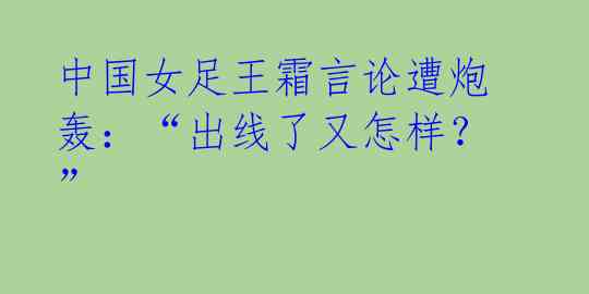 中国女足王霜言论遭炮轰:“出线了又怎样?”