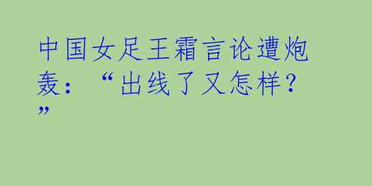 中国女足王霜言论遭炮轰：“出线了又怎样？” 