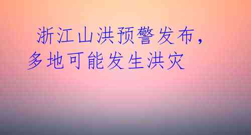 浙江山洪预警发布,多地可能发生洪灾
