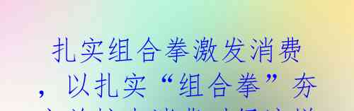 扎实组合拳激发消费,以扎实“组合拳”夯实并扩大消费对经济增长的基础性作用