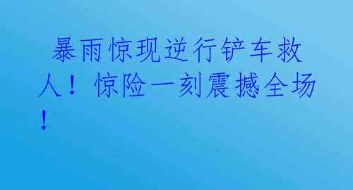  暴雨惊现逆行铲车救人！惊险一刻震撼全场！ 