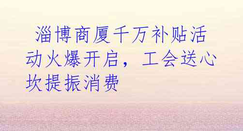 淄博商厦千万补贴活动火爆开启,工会送心坎提振消费