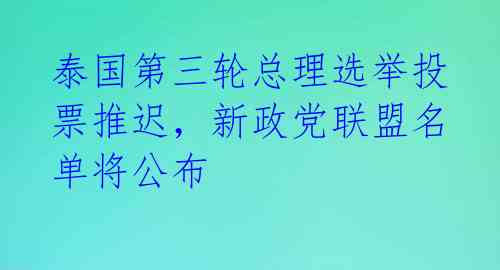 泰国第三轮总理选举投票推迟,新政党联盟名单将公布