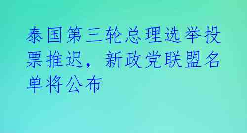 泰国第三轮总理选举投票推迟，新政党联盟名单将公布 