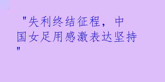 "失利终结征程,中国女足用感激表达坚持"