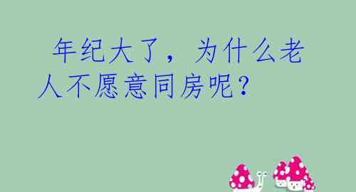 年纪大了,为什么老人不愿意同房呢?