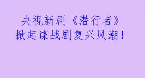 央视新剧《潜行者》掀起谍战剧复兴风潮!