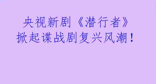  央视新剧《潜行者》掀起谍战剧复兴风潮！ 