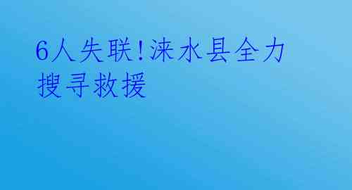 6人失联!涞水县全力搜寻救援