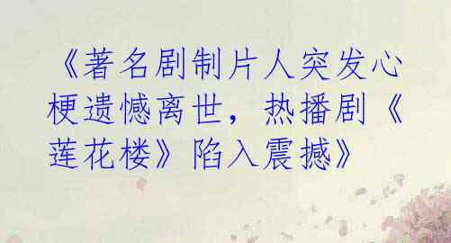 《著名剧制片人突发心梗遗憾离世,热播剧《莲花楼》陷入震撼》