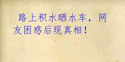 路上积水晒水车,网友困惑后现真相!