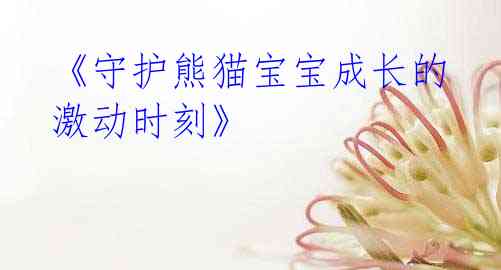 《守护熊猫宝宝成长的激动时刻》