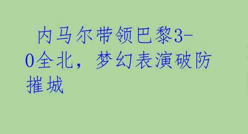  内马尔带领巴黎3-0全北，梦幻表演破防摧城 