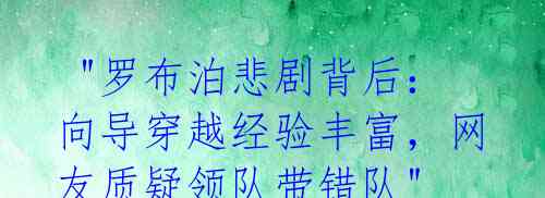  "罗布泊悲剧背后：向导穿越经验丰富，网友质疑领队带错队" 