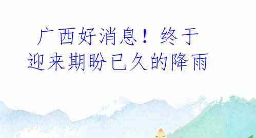 广西好消息!终于迎来期盼已久的降雨