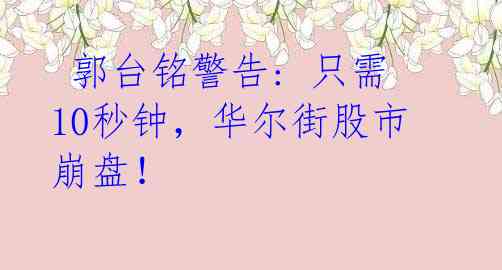 郭台铭警告: 只需10秒钟,华尔街股市崩盘!