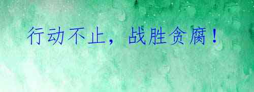 行动不止,战胜贪腐!
