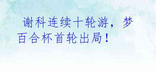 谢科连续十轮游,梦百合杯首轮出局!