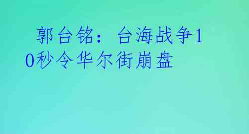  郭台铭：台海战争10秒令华尔街崩盘 