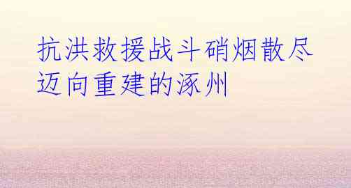 抗洪救援战斗硝烟散尽 迈向重建的涿州