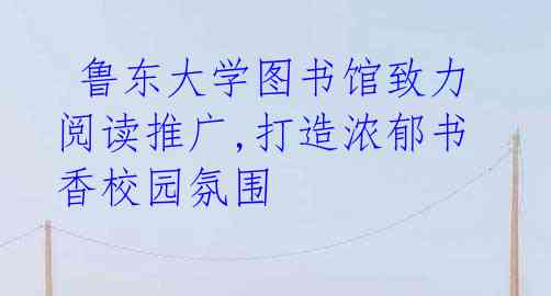 鲁东大学图书馆致力阅读推广,打造浓郁书香校园氛围