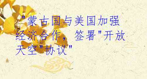 "蒙古国与美国加强经济合作,签署"开放天空"协议"