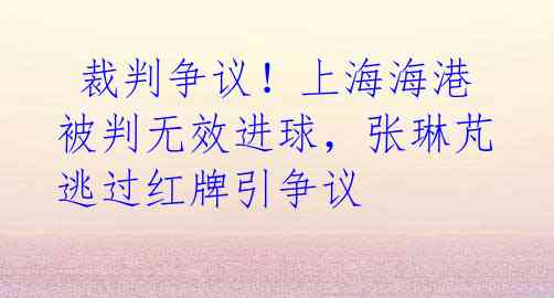 裁判争议!上海海港被判无效进球,张琳芃逃过红牌引争议